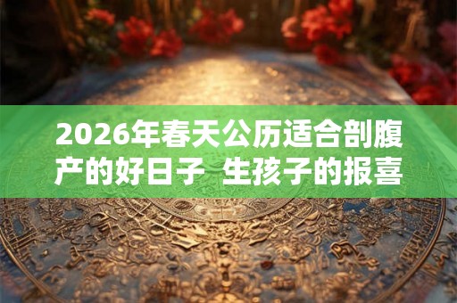 2026年春天公历适合剖腹产的好日子  生孩子的报喜风俗