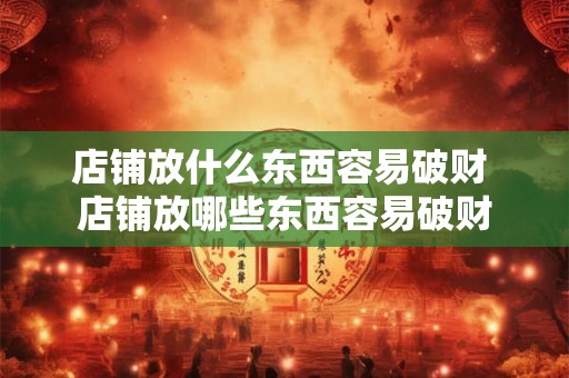店铺放什么东西容易破财 店铺放哪些东西容易破财 店铺放什么东西容易破财 店铺放哪些东西容易破财