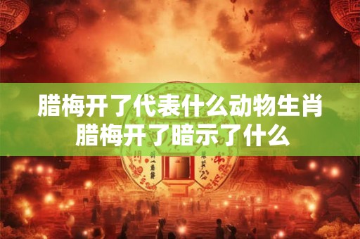 腊梅开了代表什么动物生肖 腊梅开了暗示了什么