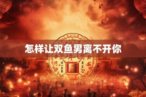 怎样让双鱼男离不开你