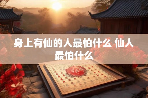 身上有仙的人最怕什么 仙人最怕什么 身上有仙的人最怕什么 仙人最怕什么