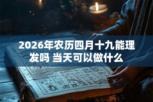 2026年农历四月十九能理发吗 当天可以做什么