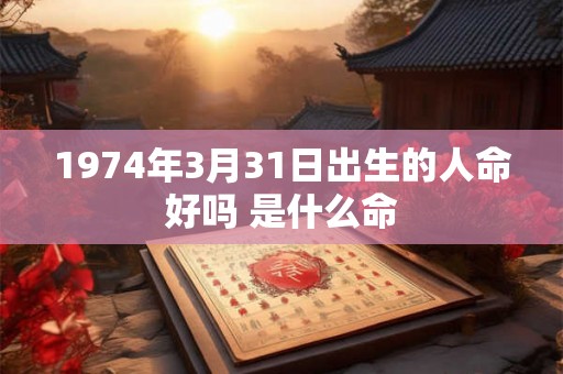 1974年3月31日出生的人命好吗 是什么命