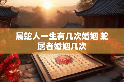 属蛇人一生有几次婚姻 蛇属者婚姻几次