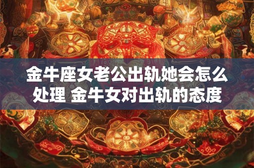 金牛座女老公出轨她会怎么处理 金牛女对出轨的态度