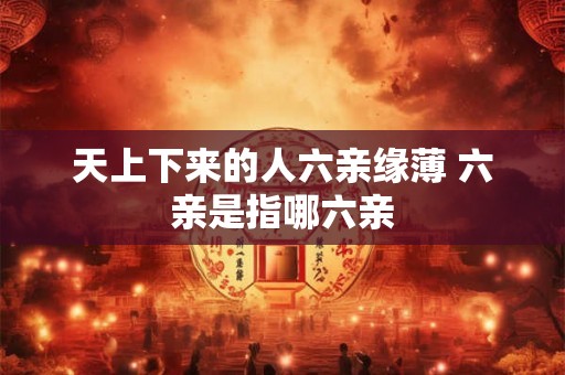 天上下来的人六亲缘薄 六亲是指哪六亲