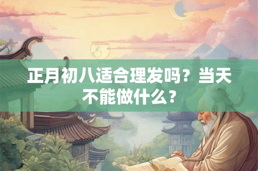 正月初八适合理发吗？当天不能做什么？