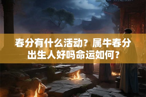 春分有什么活动？属牛春分出生人好吗命运如何？