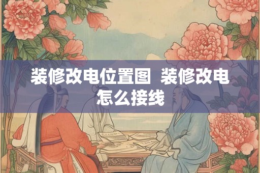 装修改电位置图 装修改电怎么接线 装修改电位置图 装修改电怎么接线