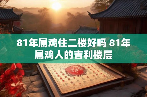 81年属鸡住二楼好吗 81年属鸡人的吉利楼层