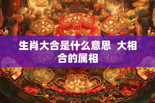 生肖大合是什么意思  大相合的属相