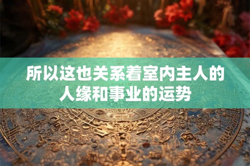 所以这也关系着室内主人的人缘和事业的运势 所以这也关系着室内主人的人缘和事业的运势