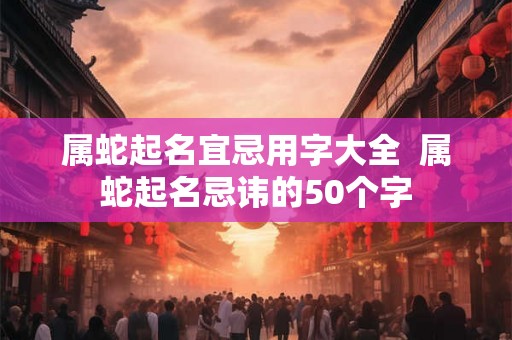 属蛇起名宜忌用字大全  属蛇起名忌讳的50个字