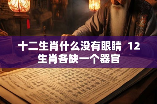 十二生肖什么没有眼睛  12生肖各缺一个器官
