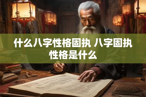 什么八字性格固执 八字固执性格是什么