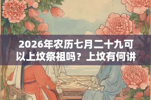 2026年农历七月二十九可以上坟祭祖吗？上坟有何讲究？