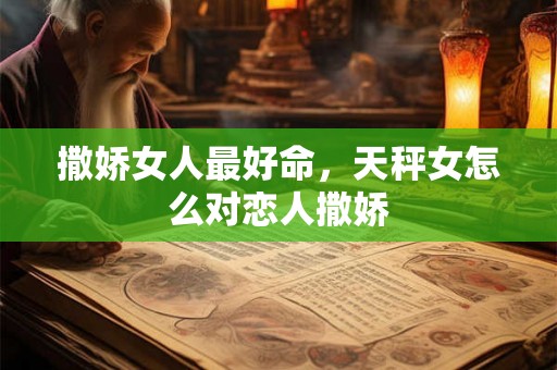 撒娇女人最好命，天秤女怎么对恋人撒娇