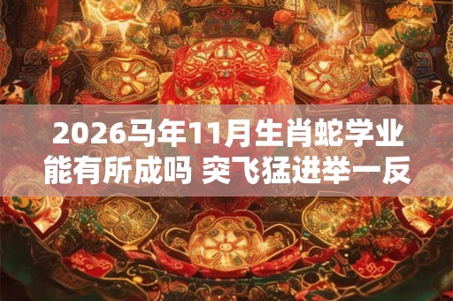 2026马年11月生肖蛇学业能有所成吗 突飞猛进举一反三 2026马年11月生肖蛇学业能有所成吗 突飞猛进举一反三