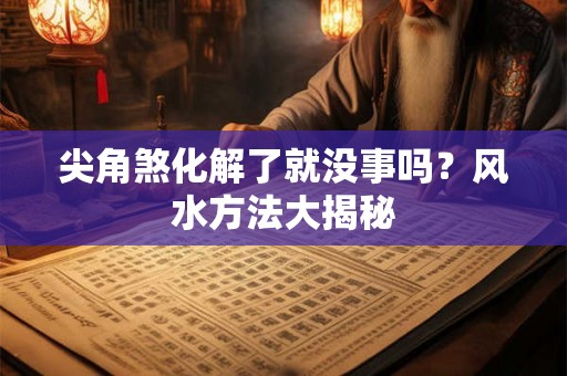 尖角煞化解了就没事吗?风水方法大揭秘 尖角煞化解了就没事吗?风水方法大揭秘