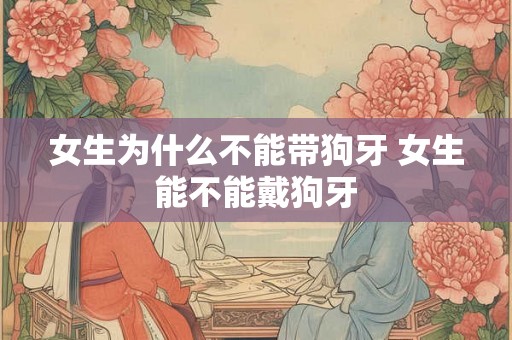 女生为什么不能带狗牙 女生能不能戴狗牙