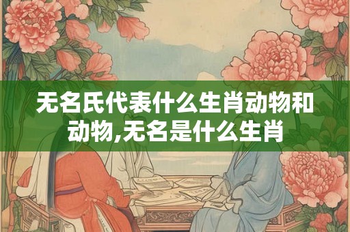 无名氏代表什么生肖动物和动物,无名是什么生肖