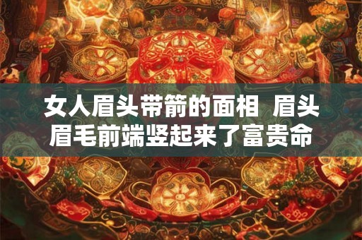 女人眉头带箭的面相  眉头眉毛前端竖起来了富贵命