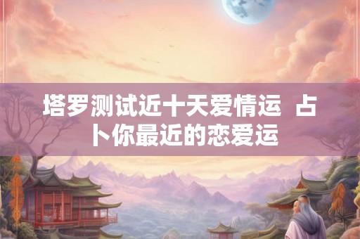 塔罗测试近十天爱情运  占卜你最近的恋爱运