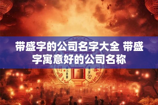 带盛字的公司名字大全 带盛字寓意好的公司名称