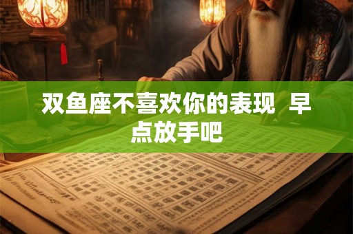 双鱼座不喜欢你的表现  早点放手吧