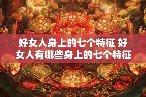 好女人身上的七个特征 好女人有哪些身上的七个特征值得我们去学习和借鉴