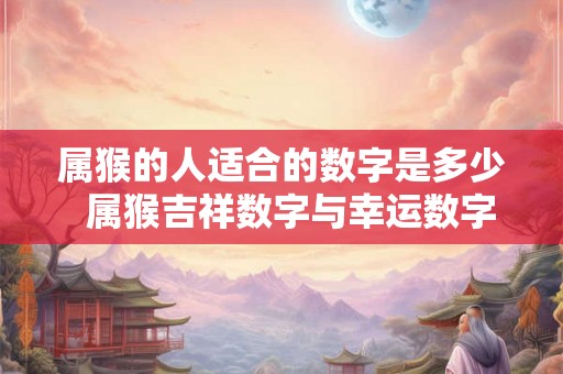 属猴的人适合的数字是多少  属猴吉祥数字与幸运数字