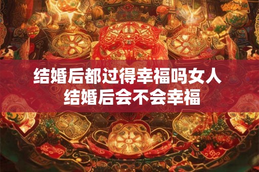 结婚后都过得幸福吗女人  结婚后会不会幸福