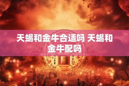 天蝎和金牛合适吗 天蝎和金牛配吗