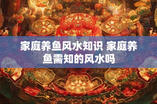 家庭养鱼风水知识 家庭养鱼需知的风水吗