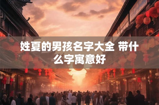 姓夏的男孩名字大全 带什么字寓意好