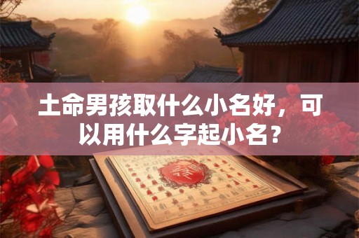 土命男孩取什么小名好，可以用什么字起小名？