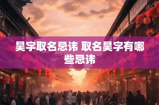 昊字取名忌讳 取名昊字有哪些忌讳