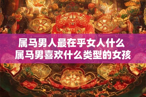 属马男人最在乎女人什么 属马男喜欢什么类型的女孩子