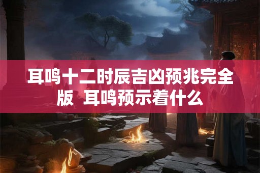 耳鸣十二时辰吉凶预兆完全版  耳鸣预示着什么