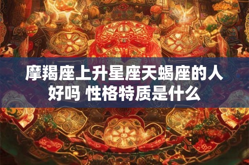 摩羯座上升星座天蝎座的人好吗 性格特质是什么
