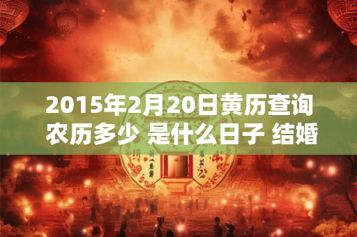 2015年2月20日黄历查询 农历多少 是什么日子 结婚吉时