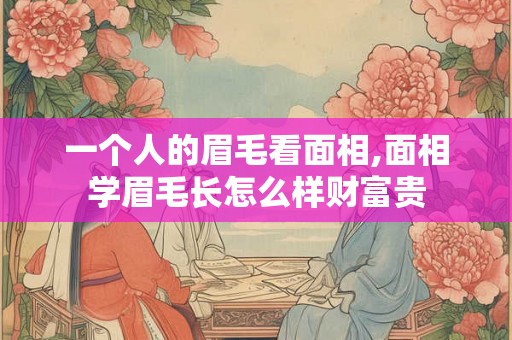 一个人的眉毛看面相,面相学眉毛长怎么样财富贵 一个人的眉毛看面相,面相学眉毛长怎么样财富贵