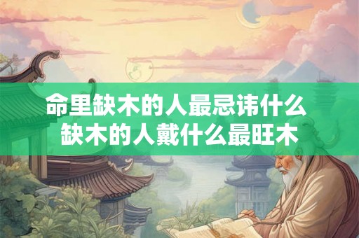 命里缺木的人最忌讳什么 缺木的人戴什么最旺木 命里缺木的人最忌讳什么 缺木的人戴什么最旺木