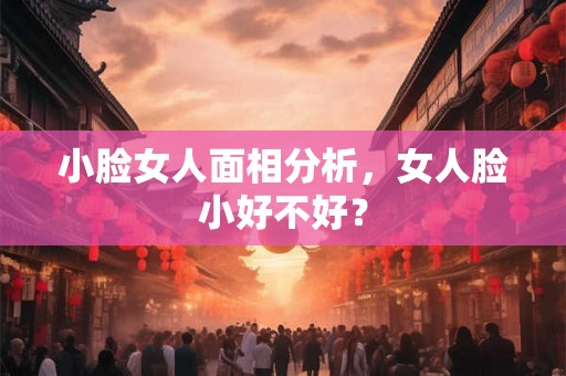 小脸女人面相分析，女人脸小好不好？