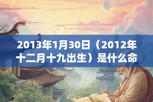 2013年1月30日（2012年十二月十九出生）是什么命_命运如何
