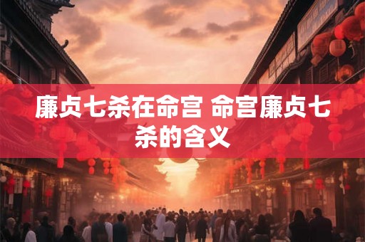 廉贞七杀在命宫 命宫廉贞七杀的含义