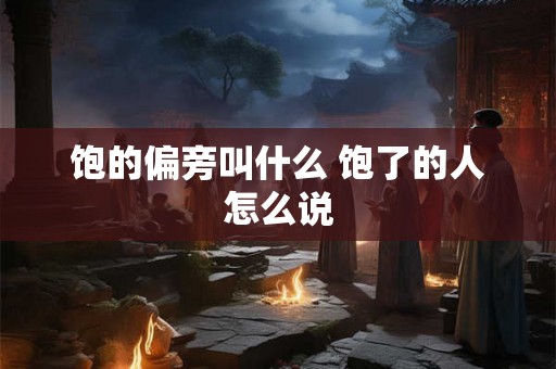 饱的偏旁叫什么 饱了的人怎么说