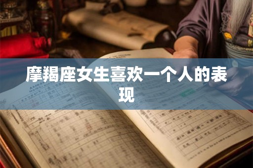 摩羯座女生喜欢一个人的表现 摩羯座女生喜欢一个人的表现