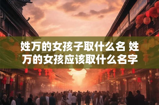 姓万的女孩子取什么名 姓万的女孩应该取什么名字