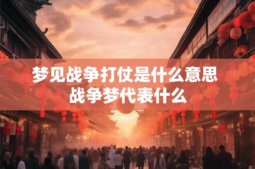 梦见战争打仗是什么意思 战争梦代表什么 梦见战争打仗是什么意思 战争梦代表什么